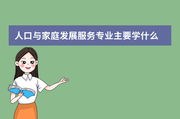 人口与家庭发展服务专业主要学什么 未来从事什么工作